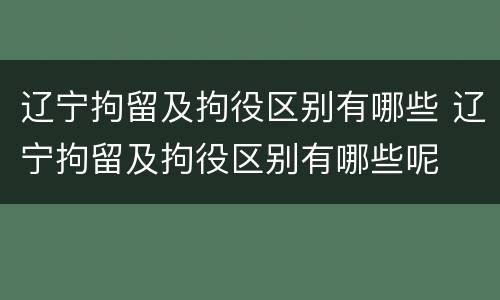 辽宁拘留及拘役区别有哪些 辽宁拘留及拘役区别有哪些呢
