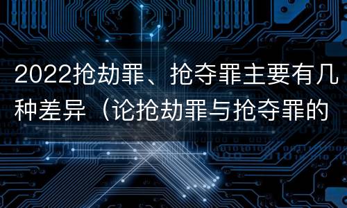 2022抢劫罪、抢夺罪主要有几种差异（论抢劫罪与抢夺罪的界限）