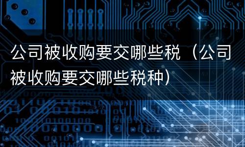 公司被收购要交哪些税（公司被收购要交哪些税种）