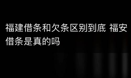 福建借条和欠条区别到底 福安借条是真的吗