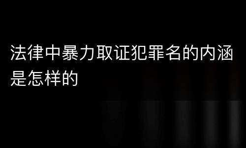 法律中暴力取证犯罪名的内涵是怎样的