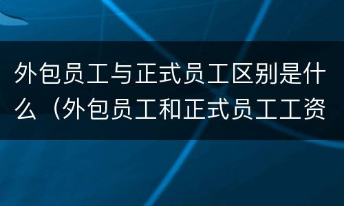 外包员工与正式员工区别是什么（外包员工和正式员工工资差别）