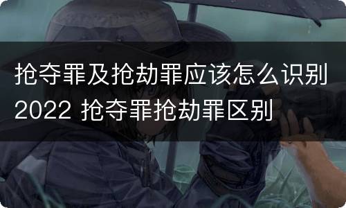 抢夺罪及抢劫罪应该怎么识别2022 抢夺罪抢劫罪区别