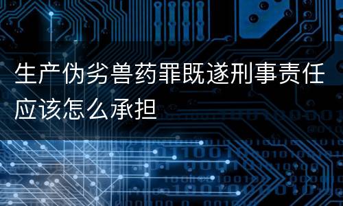 生产伪劣兽药罪既遂刑事责任应该怎么承担