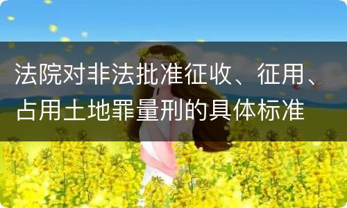 法院对非法批准征收、征用、占用土地罪量刑的具体标准