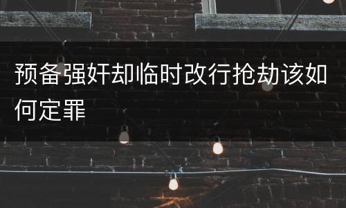 预备强奸却临时改行抢劫该如何定罪