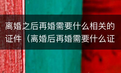 离婚之后再婚需要什么相关的证件（离婚后再婚需要什么证件办理结婚证婚）