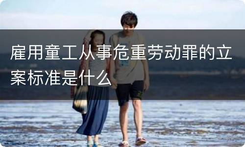 雇用童工从事危重劳动罪的立案标准是什么