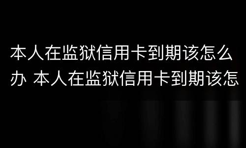 本人在监狱信用卡到期该怎么办 本人在监狱信用卡到期该怎么办呢