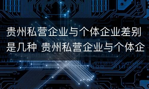 贵州私营企业与个体企业差别是几种 贵州私营企业与个体企业差别是几种情况
