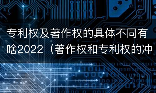 专利权及著作权的具体不同有啥2022（著作权和专利权的冲突）
