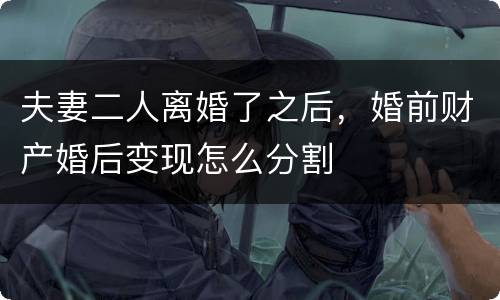 夫妻二人离婚了之后，婚前财产婚后变现怎么分割