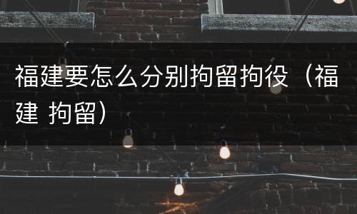 福建要怎么分别拘留拘役（福建 拘留）