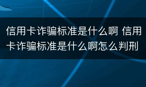 信用卡诈骗标准是什么啊 信用卡诈骗标准是什么啊怎么判刑