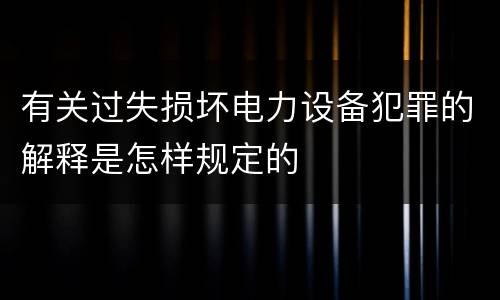 有关过失损坏电力设备犯罪的解释是怎样规定的