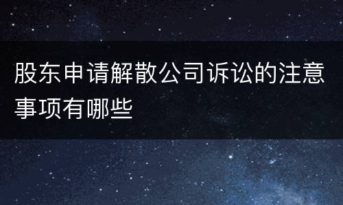 股东申请解散公司诉讼的注意事项有哪些