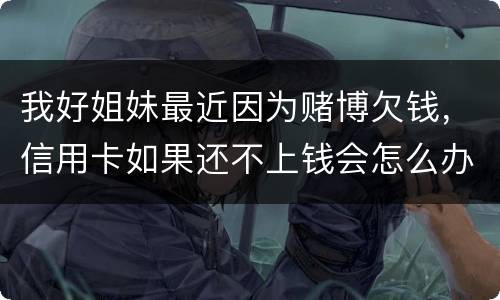 我好姐妹最近因为赌博欠钱，信用卡如果还不上钱会怎么办
