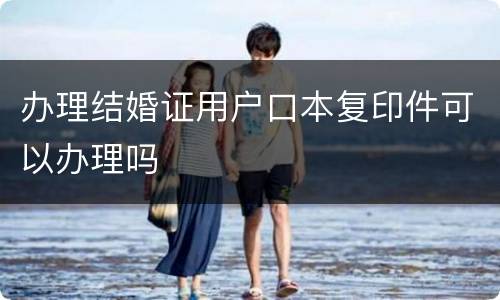 办理结婚证用户口本复印件可以办理吗