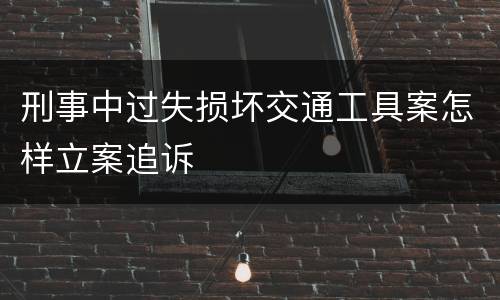 刑事中过失损坏交通工具案怎样立案追诉