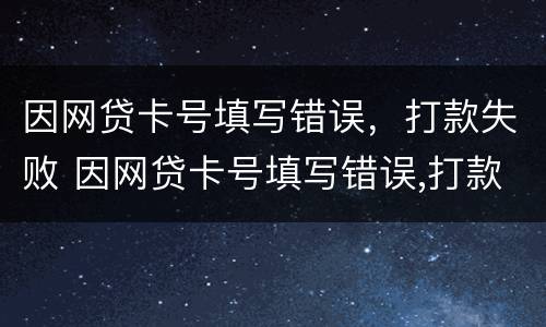 因网贷卡号填写错误，打款失败 因网贷卡号填写错误,打款失败怎么办