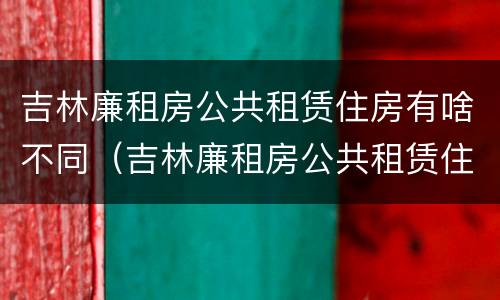 吉林廉租房公共租赁住房有啥不同（吉林廉租房公共租赁住房有啥不同呢）
