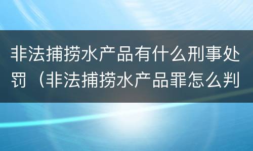 非法捕捞水产品有什么刑事处罚（非法捕捞水产品罪怎么判刑）