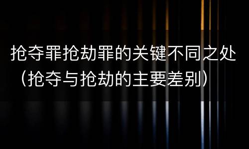 抢夺罪抢劫罪的关键不同之处（抢夺与抢劫的主要差别）