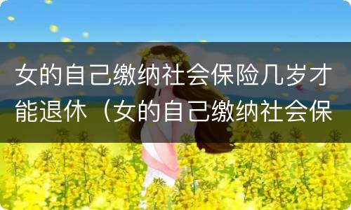 女的自己缴纳社会保险几岁才能退休（女的自己缴纳社会保险几岁才能退休呢）