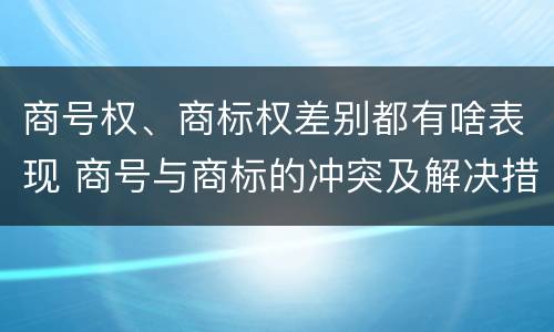商号权、商标权差别都有啥表现 商号与商标的冲突及解决措施