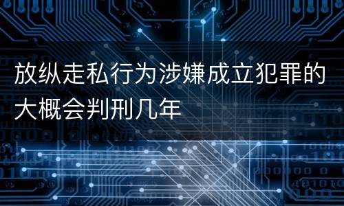 放纵走私行为涉嫌成立犯罪的大概会判刑几年