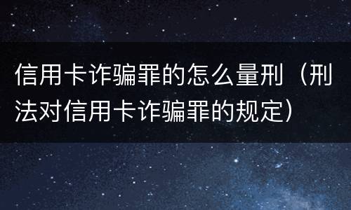 信用卡诈骗罪的怎么量刑（刑法对信用卡诈骗罪的规定）
