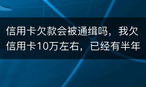信用卡欠款会被通缉吗，我欠信用卡10万左右，已经有半年多没还了
