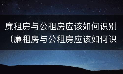 廉租房与公租房应该如何识别（廉租房与公租房应该如何识别呢）