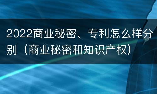 2022商业秘密、专利怎么样分别（商业秘密和知识产权）