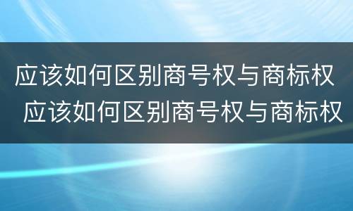应该如何区别商号权与商标权 应该如何区别商号权与商标权的区别