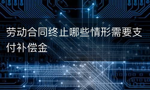 劳动合同终止哪些情形需要支付补偿金