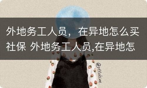 外地务工人员，在异地怎么买社保 外地务工人员,在异地怎么买社保划算