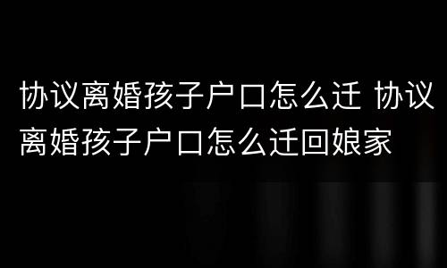协议离婚孩子户口怎么迁 协议离婚孩子户口怎么迁回娘家