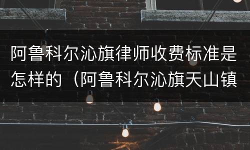阿鲁科尔沁旗律师收费标准是怎样的（阿鲁科尔沁旗天山镇律师）