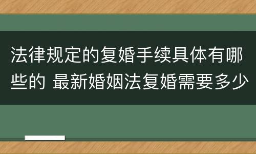 法律规定的复婚手续具体有哪些的 最新婚姻法复婚需要多少手续费