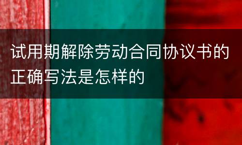 试用期解除劳动合同协议书的正确写法是怎样的