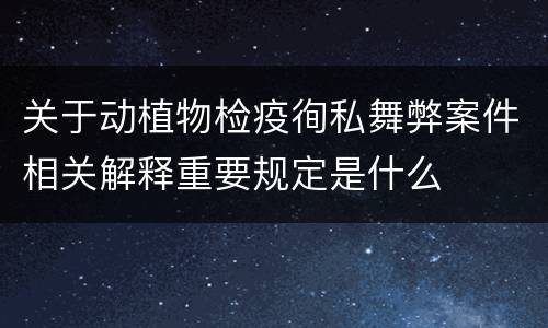 关于动植物检疫徇私舞弊案件相关解释重要规定是什么
