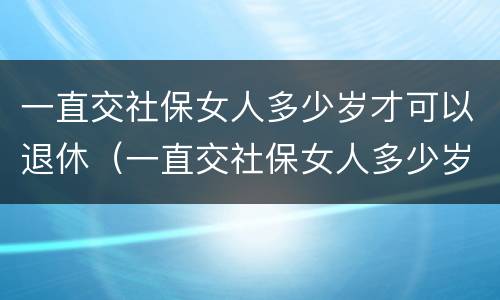 一直交社保女人多少岁才可以退休（一直交社保女人多少岁才可以退休呢）
