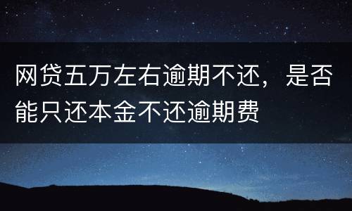 网贷五万左右逾期不还，是否能只还本金不还逾期费