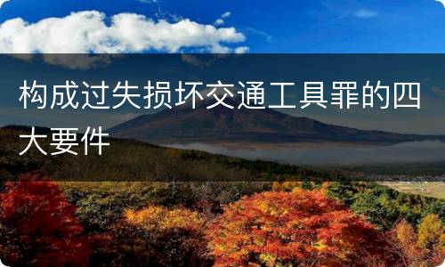 构成过失损坏交通工具罪的四大要件