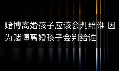 赌博离婚孩子应该会判给谁 因为赌博离婚孩子会判给谁