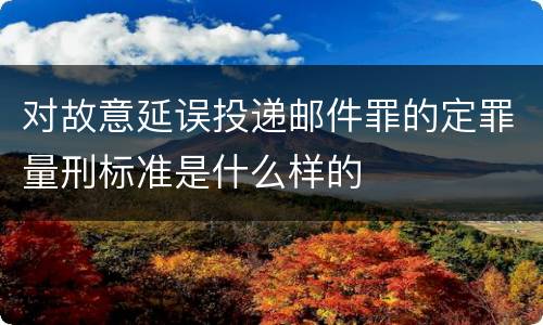 对故意延误投递邮件罪的定罪量刑标准是什么样的