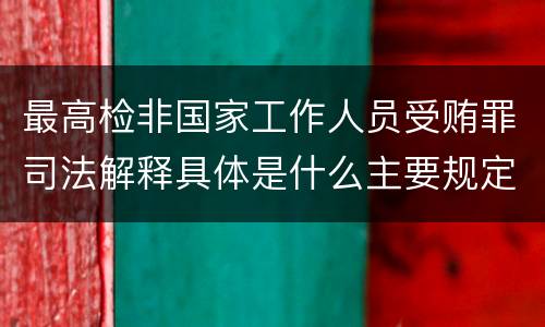 最高检非国家工作人员受贿罪司法解释具体是什么主要规定