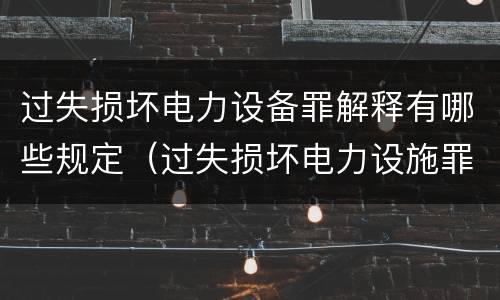 过失损坏电力设备罪解释有哪些规定（过失损坏电力设施罪立案标准）