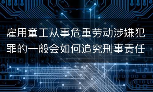 雇用童工从事危重劳动涉嫌犯罪的一般会如何追究刑事责任